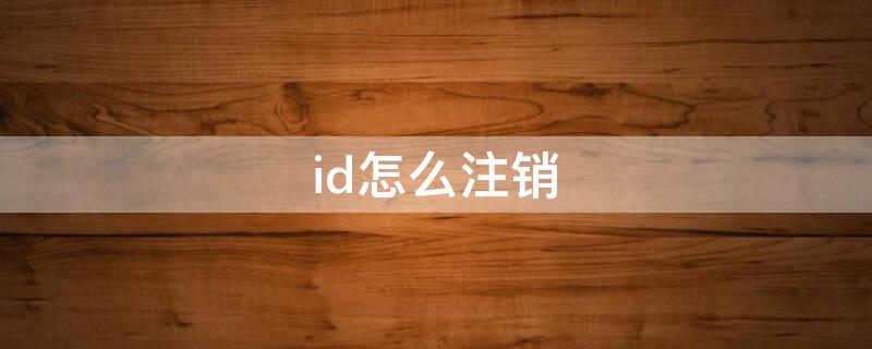 id怎么注銷（id怎么注銷不想用了）