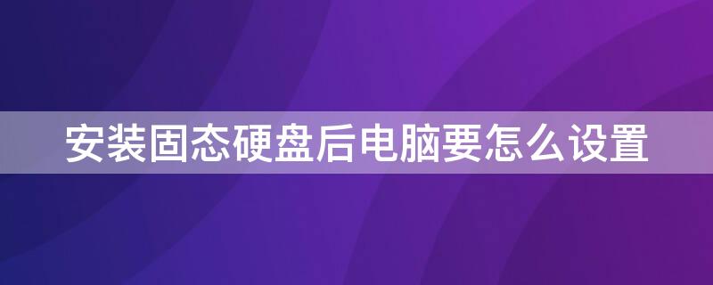 安装固态硬盘后电脑要怎么设置（安装固态硬盘后电脑要怎么设置?）