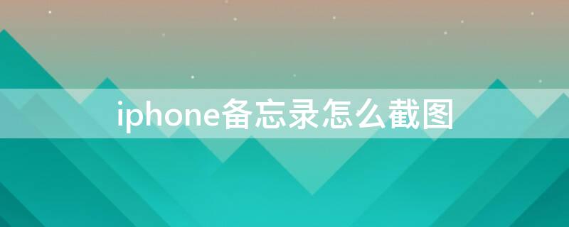 iPhone备忘录怎么截图（iPhone备忘录如何截图）