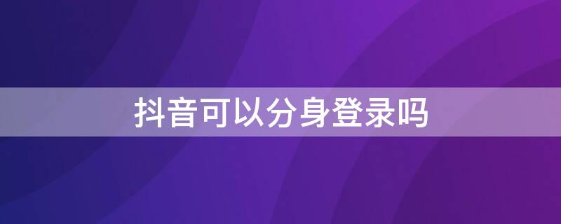 抖音可以分身登录吗（抖音可以分开登录吗）