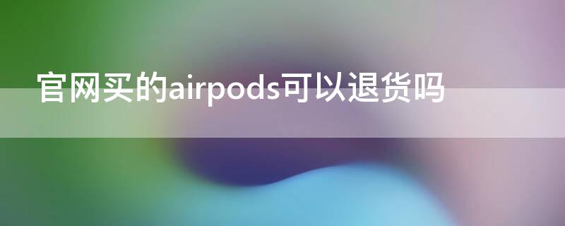 官网买的airpods可以退货吗 AirPods可以退货吗