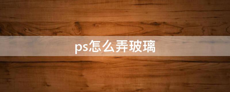 ps怎么弄玻璃 ps怎么弄玻璃质感