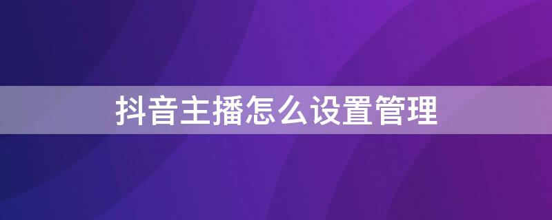 抖音主播怎么設(shè)置管理（抖音主播怎么設(shè)置管理權(quán)限）