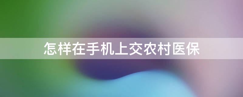 怎樣在手機(jī)上交農(nóng)村醫(yī)保 怎樣在手機(jī)上交農(nóng)村醫(yī)保?