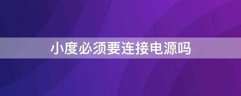 小度必须要连接电源吗（小度必须要连接电源吗吗）