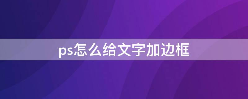 ps怎么給文字加邊框（Ps如何給文字加邊框）