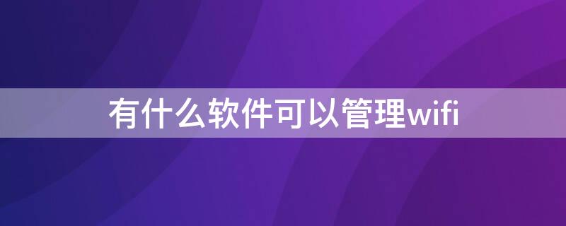 有什么軟件可以管理wifi 有什么軟件可以管理wifi踢人