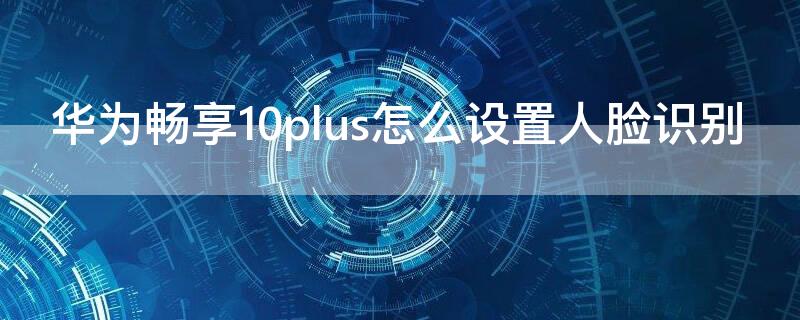 华为畅享10plus怎么设置人脸识别（华为10plus怎么开启人脸）