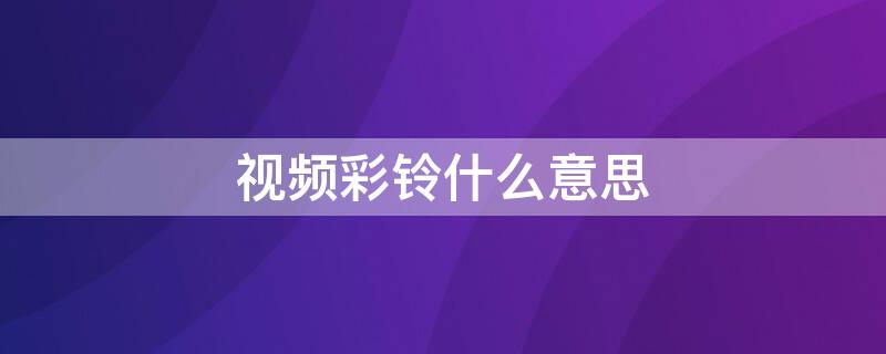 视频彩铃什么意思 移动视频彩铃什么意思