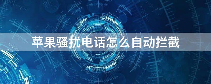 iPhone騷擾電話(huà)怎么自動(dòng)攔截（蘋(píng)果怎么自動(dòng)攔截騷擾電話(huà)呢）