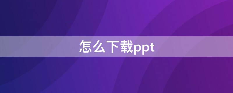 怎么下载ppt 怎么下载ppt里面的视频