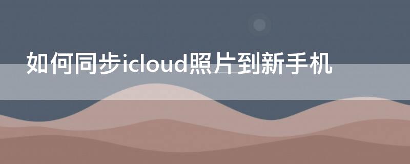 如何同步icloud照片到新手机 怎么同步icloud照片到手机