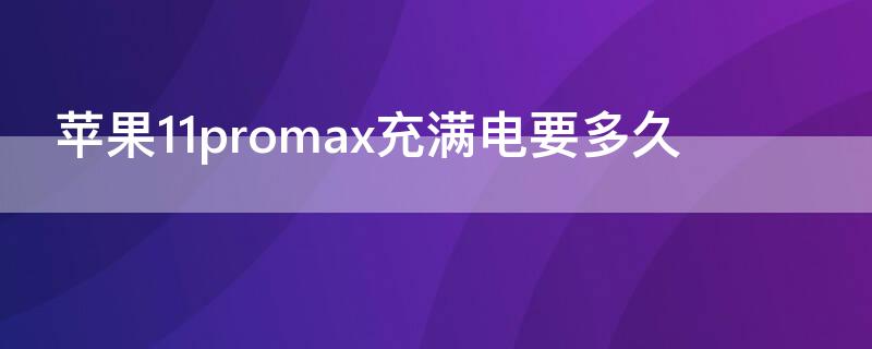 iPhone11promax充滿電要多久（iPhone12promax充滿電要多久）