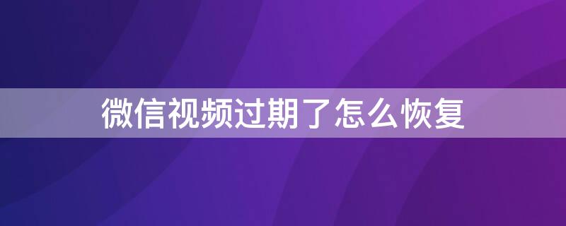 微信视频过期了怎么恢复 微信视频过期了怎么恢复原图