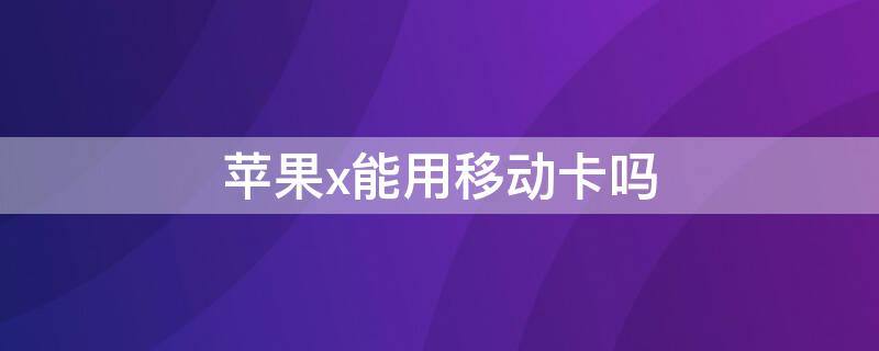 iPhonex能用移动卡吗 苹果x用什么手机卡