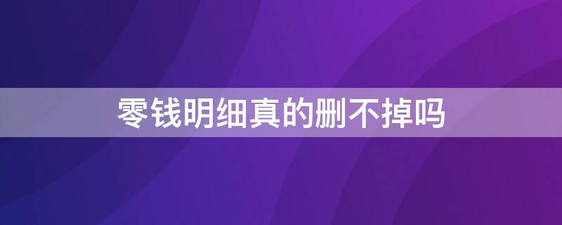 零钱明细真的删不掉吗（零钱明细删掉了找得回来吗）