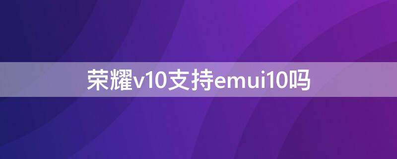 榮耀v10支持emui10嗎 榮耀v10支持emui11嗎