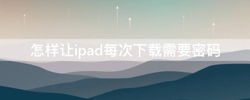 怎样让ipad每次下载需要密码 ipad怎样设置每次下载软件要密码