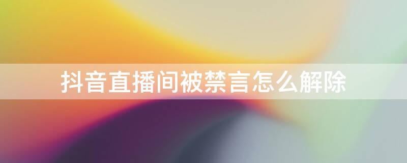 抖音直播間被禁言怎么解除（抖音直播間被禁言怎么解除關注）