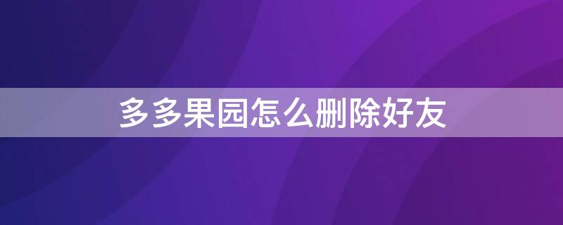 多多果园怎么删除好友（多多果园怎么删除好友他在动态广场）