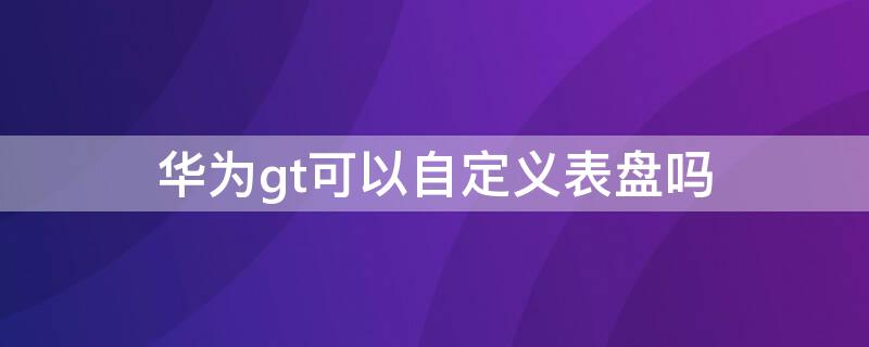 华为gt可以自定义表盘吗 华为gt自定义表盘怎么设置