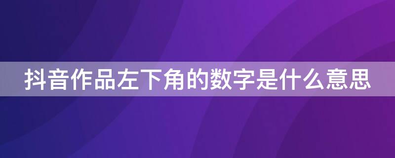 抖音作品左下角的数字是什么意思 抖音作品左下角的数字是什么意思啊