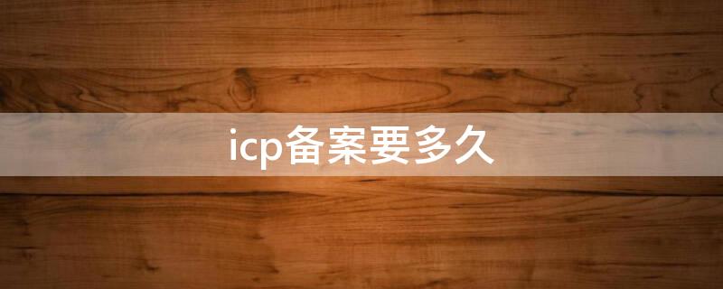 icp备案要多久 icp备案通过了能做什么