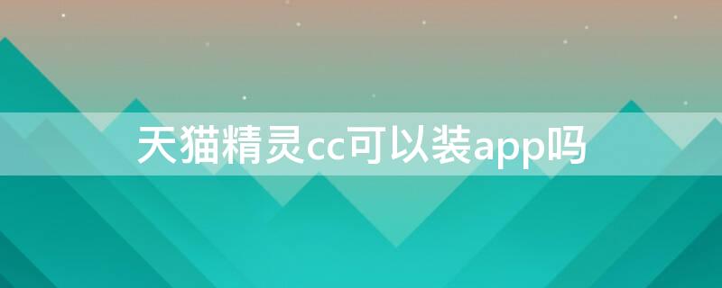 天猫精灵cc可以装app吗 天猫精灵cc安装软件教程