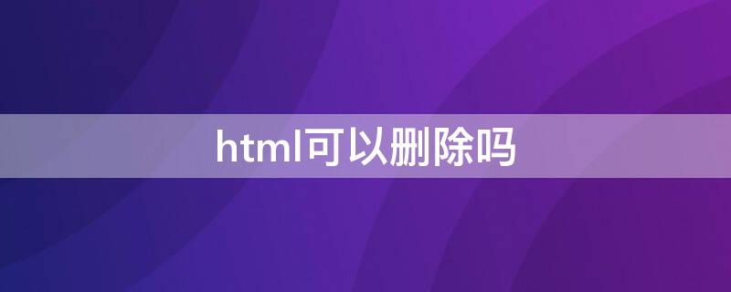 html可以刪除嗎（html什么意思能刪除嗎）