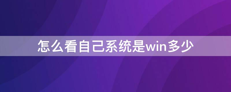 怎么看自己系統(tǒng)是win多少（怎么查看自己系統(tǒng)是win幾）