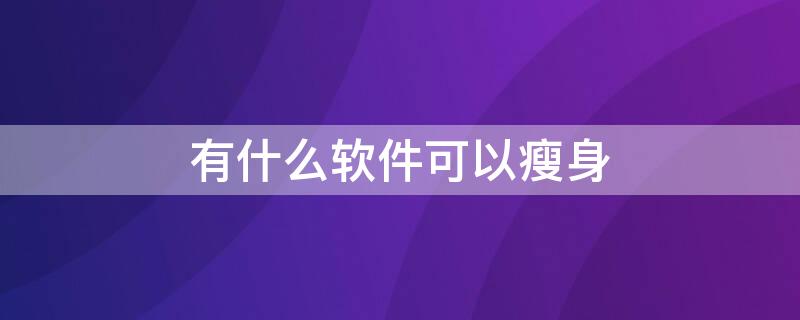 有什么軟件可以瘦身 有什么軟件可以瘦身減肥