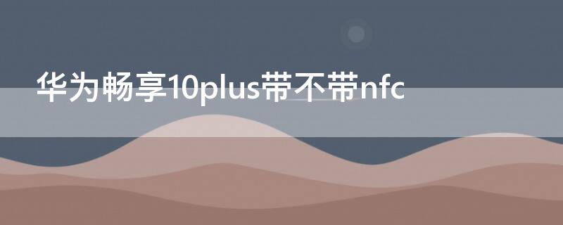 华为畅享10plus带不带nfc 华为畅享10plus带不带无线充电