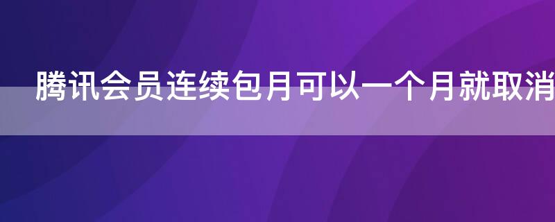 騰訊會員連續(xù)包月可以一個月就取消嗎