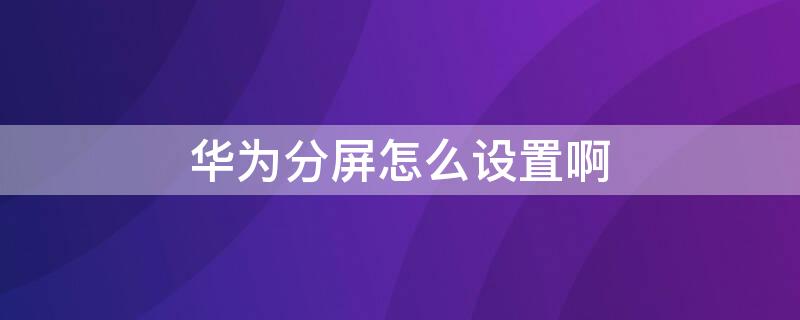 华为分屏怎么设置啊 华为分屏怎么设置啊小米