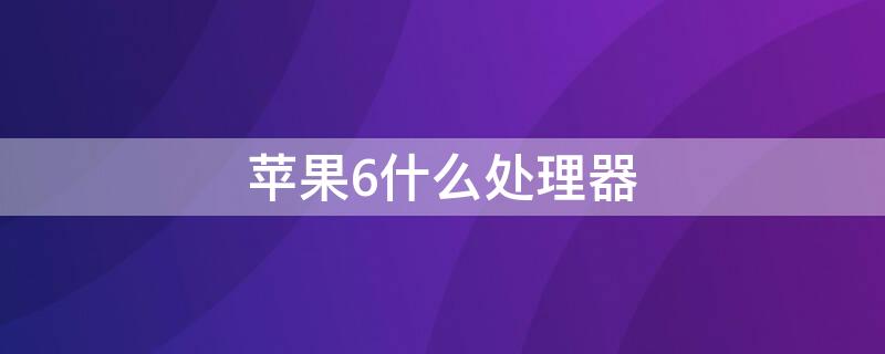 iPhone6什么處理器（iPhone6什么處理器）