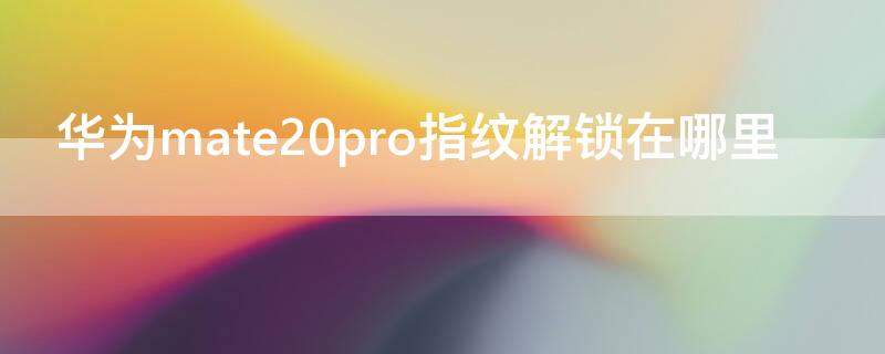 華為mate20pro指紋解鎖在哪里（華為mate20pro指紋解鎖）