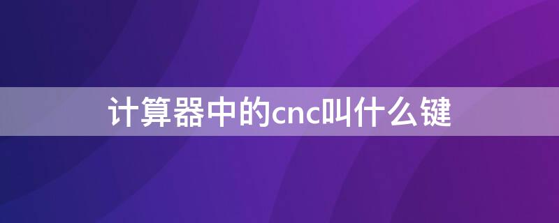 計算器中的cnc叫什么鍵（計算器的cnc是什么鍵）