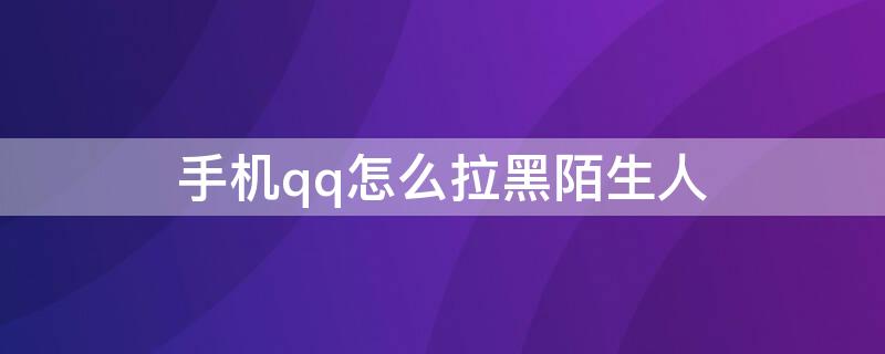 手机qq怎么拉黑陌生人 手机qq怎么拉黑陌生人到黑名单