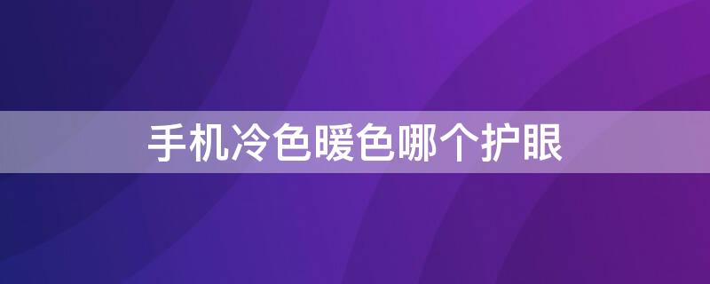 手机冷色暖色哪个护眼（手机冷色暖色哪个护眼模式好）