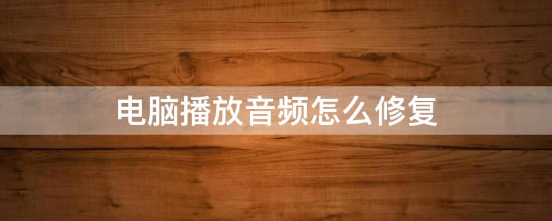 电脑播放音频怎么修复 电脑播放音频怎么修复内存