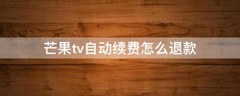 芒果tv自动续费怎么退款 芒果tv自动续费如何退款