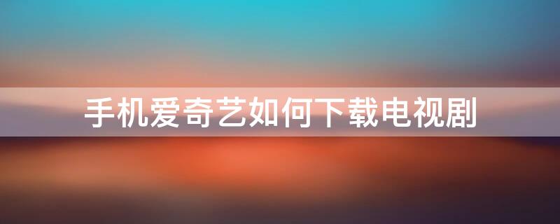 手機(jī)愛(ài)奇藝如何下載電視?。ㄊ謾C(jī)愛(ài)奇藝如何下載電視劇到u盤(pán)）