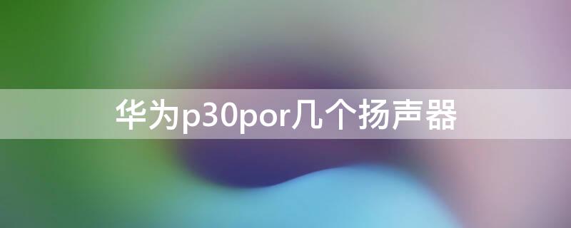 華為p30por幾個揚聲器 華為p30pro揚聲器在哪個位置