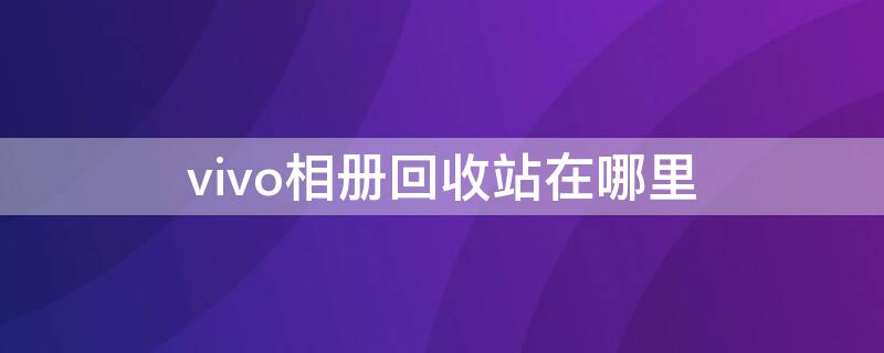 vivo相冊回收站在哪里 vivo手機(jī)的相冊回收站在哪里