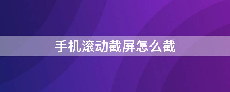 手机滚动截屏怎么截 华为手机滚动截屏怎么截