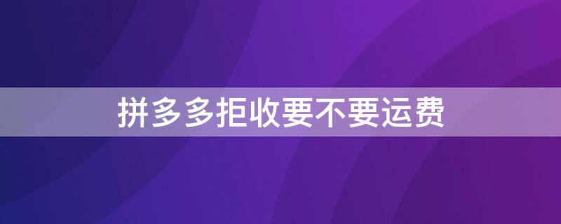 拼多多拒收要不要運(yùn)費(fèi)（拼多多拒收需要承擔(dān)運(yùn)費(fèi)嗎）