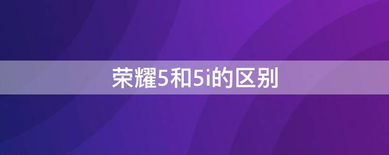 榮耀5和5i的區(qū)別 榮耀5和5i有什么區(qū)別