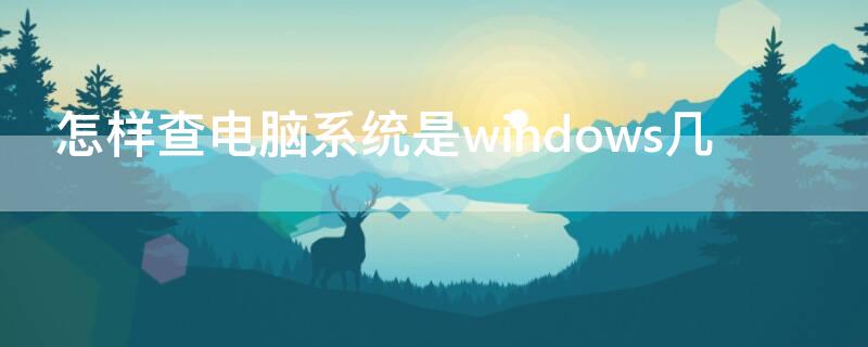 怎样查电脑系统是windows几（怎么查电脑的系统是windows几）