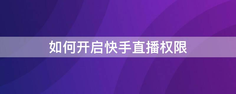怎么开启快手直播权限 如何开启快手直播权限