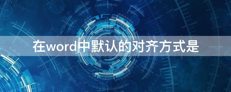 在word中默认的对齐方式是 在word2010中默认的对齐方式是